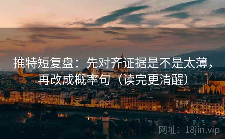 推特短复盘：先对齐证据是不是太薄，再改成概率句（读完更清醒）