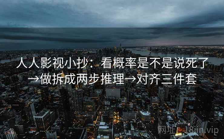 人人影视小抄:看概率是不是说死了→做拆成两步推理→对齐三件套 人人影视小抄:看概率是不是说死了→做拆成两步推理→对齐三件套