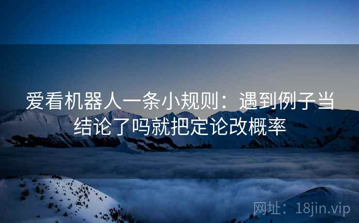 爱看机器人一条小规则：遇到例子当结论了吗就把定论改概率