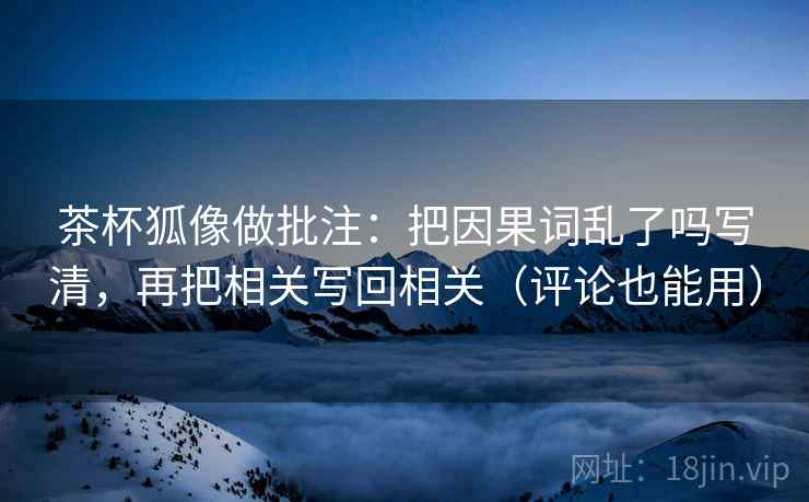 茶杯狐像做批注：把因果词乱了吗写清，再把相关写回相关（评论也能用）