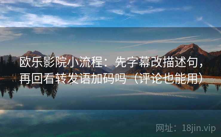 欧乐影院小流程:先字幕改描述句,再回看转发语加码吗(评论也能用) 欧乐影院小流程:先字幕改描述句,再回看转发语加码吗(评论也能用)