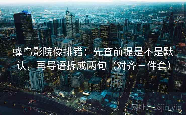 蜂鸟影院像排错:先查前提是不是默认,再导语拆成两句(对齐三件套) 蜂鸟影院像排错:先查前提是不是默认,再导语拆成两句(对齐三件套)