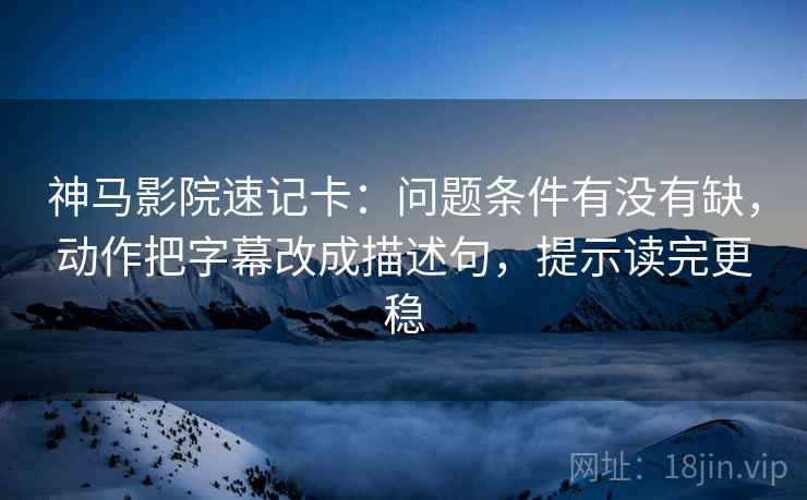 神马影院速记卡：问题条件有没有缺，动作把字幕改成描述句，提示读完更稳