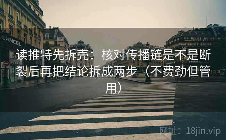 读推特先拆壳：核对传播链是不是断裂后再把结论拆成两步（不费劲但管用）