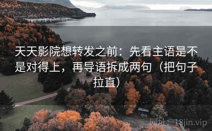 天天影院想转发之前：先看主语是不是对得上，再导语拆成两句（把句子拉直）