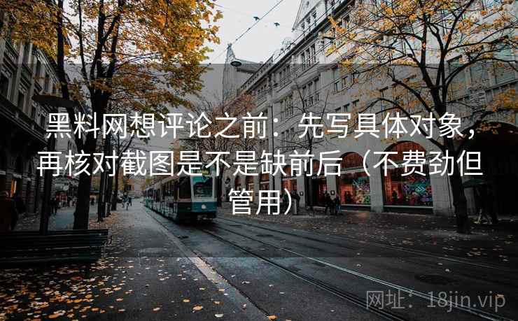 黑料网想评论之前：先写具体对象，再核对截图是不是缺前后（不费劲但管用）
