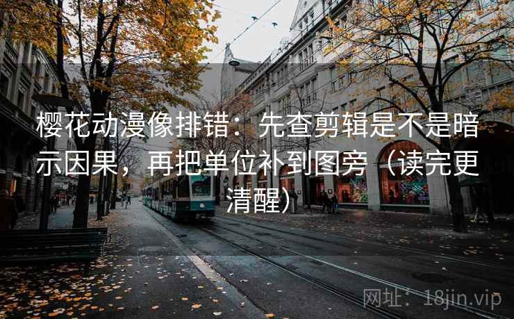 樱花动漫像排错：先查剪辑是不是暗示因果，再把单位补到图旁（读完更清醒）
