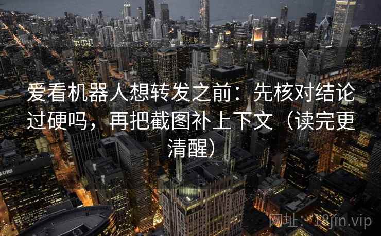 爱看机器人想转发之前：先核对结论过硬吗，再把截图补上下文（读完更清醒）