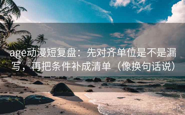 age动漫短复盘:先对齐单位是不是漏写,再把条件补成清单(像换句话说) age动漫短复盘:先对齐单位是不是漏写,再把条件补成清单(像换句话说)