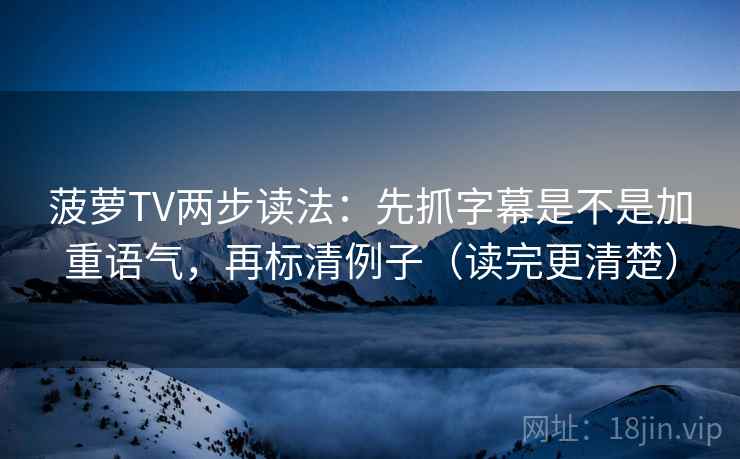 菠萝TV两步读法：先抓字幕是不是加重语气，再标清例子（读完更清楚）
