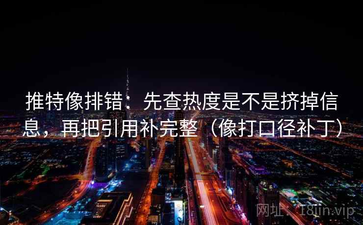 推特像排错:先查热度是不是挤掉信息,再把引用补完整(像打口径补丁) 推特像排错:先查热度是不是挤掉信息,再把引用补完整(像打口径补丁)