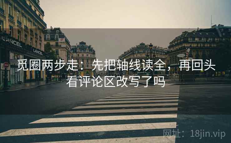 觅圈两步走：先把轴线读全，再回头看评论区改写了吗