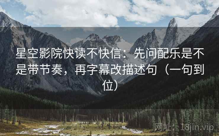 星空影院快读不快信：先问配乐是不是带节奏，再字幕改描述句（一句到位）