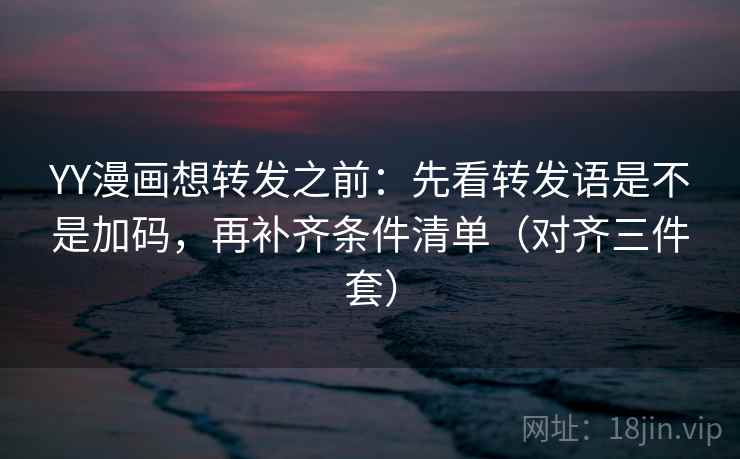 YY漫画想转发之前:先看转发语是不是加码,再补齐条件清单(对齐三件套) YY漫画想转发之前:先看转发语是不是加码,再补齐条件清单(对齐三件套)